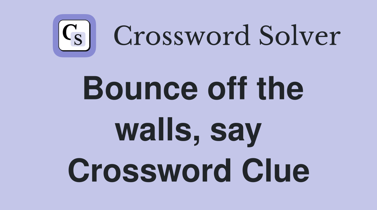 Bounce off the walls, say Crossword Clue