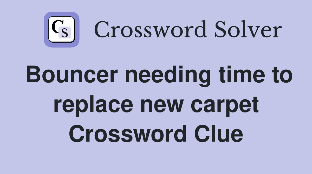 Bouncer needing time to replace new carpet Crossword Clue