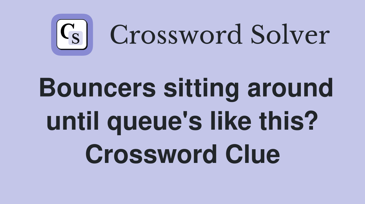Bouncers sitting around until queue's like this? Crossword Clue