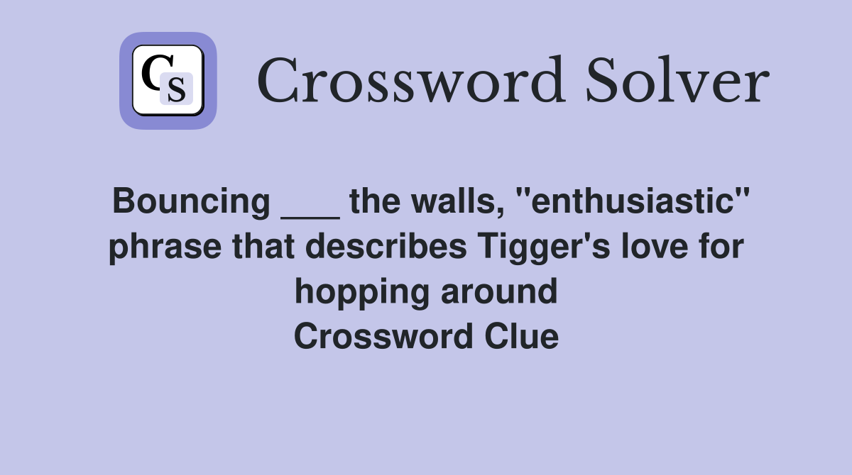 Bouncing ___ the walls, "enthusiastic" phrase that describes Tigger's love for hopping around Crossword Clue