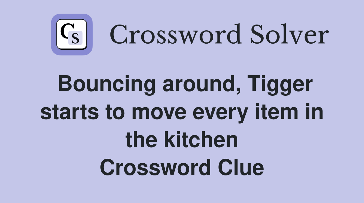 Bouncing around, Tigger starts to move every item in the kitchen Crossword Clue