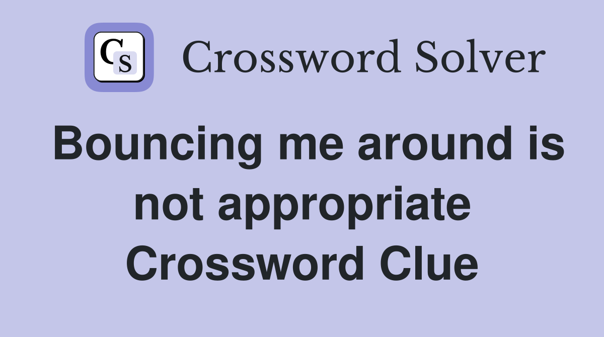 Bouncing me around is not appropriate Crossword Clue