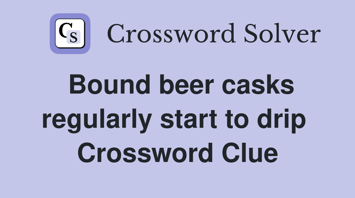 Bound beer casks regularly start to drip  Crossword Clue