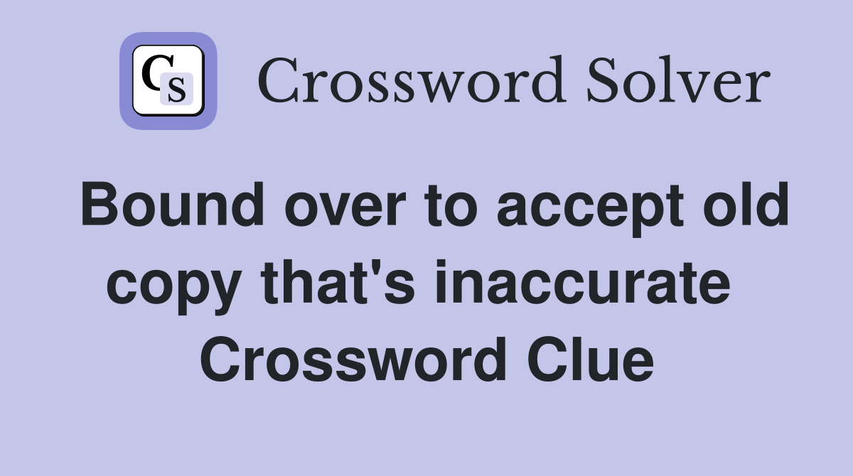 Bound over to accept old copy that's inaccurate  Crossword Clue
