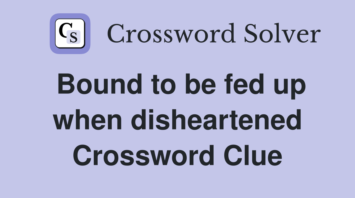 Bound to be fed up when disheartened Crossword Clue