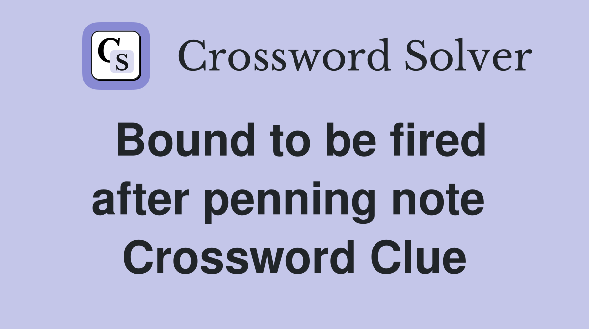 Bound to be fired after penning note  Crossword Clue