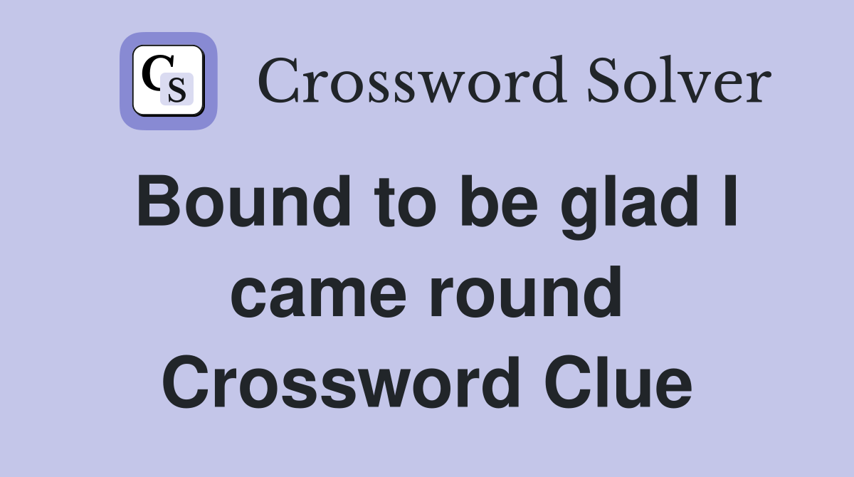 Bound to be glad I came round Crossword Clue