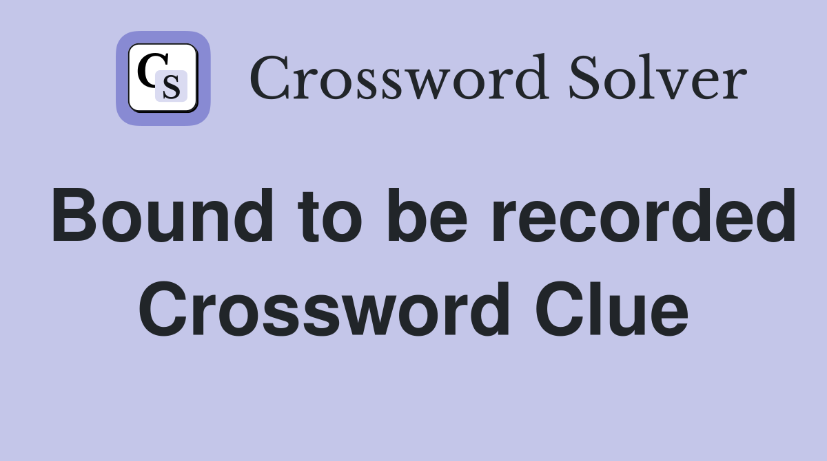Bound to be recorded Crossword Clue
