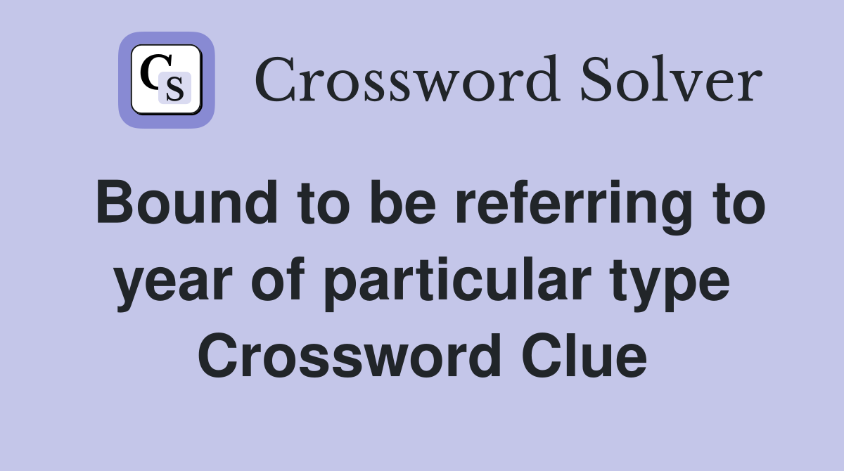 Bound to be referring to year of particular type Crossword Clue
