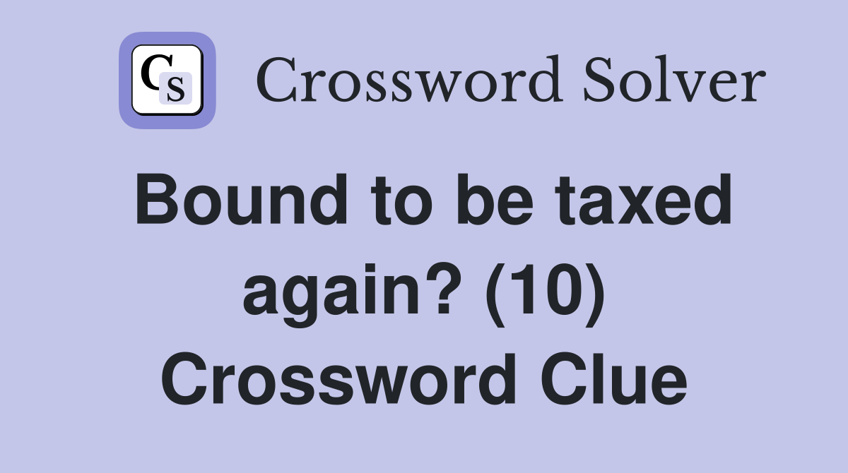 Bound to be taxed again? (10) Crossword Clue