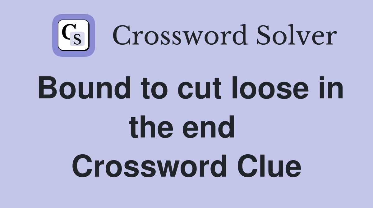 Bound to cut loose in the end  Crossword Clue