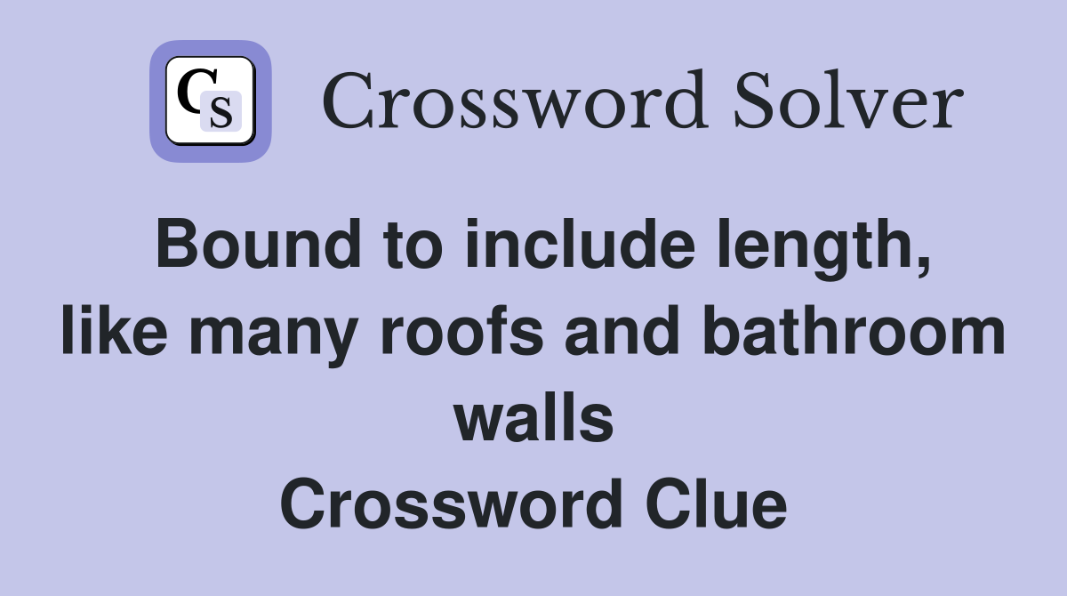 Bound to include length, like many roofs and bathroom walls Crossword Clue