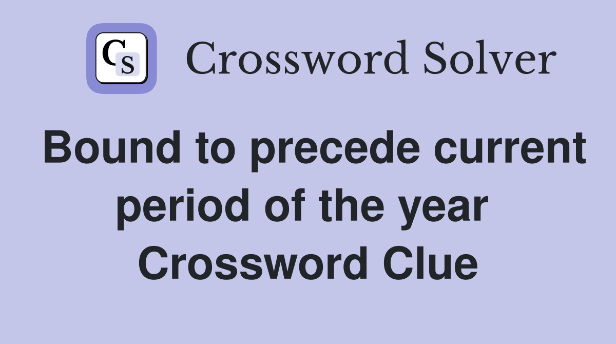 Bound to precede current period of the year  Crossword Clue