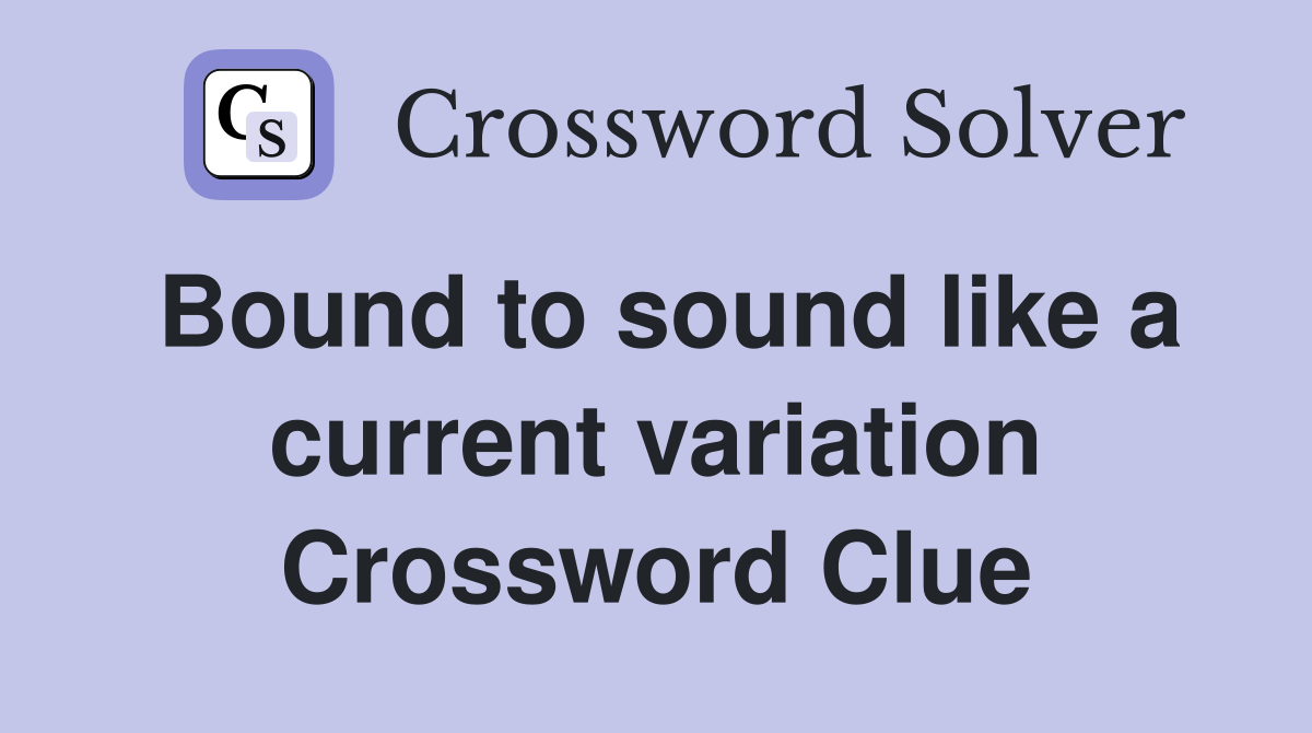 Bound to sound like a current variation Crossword Clue