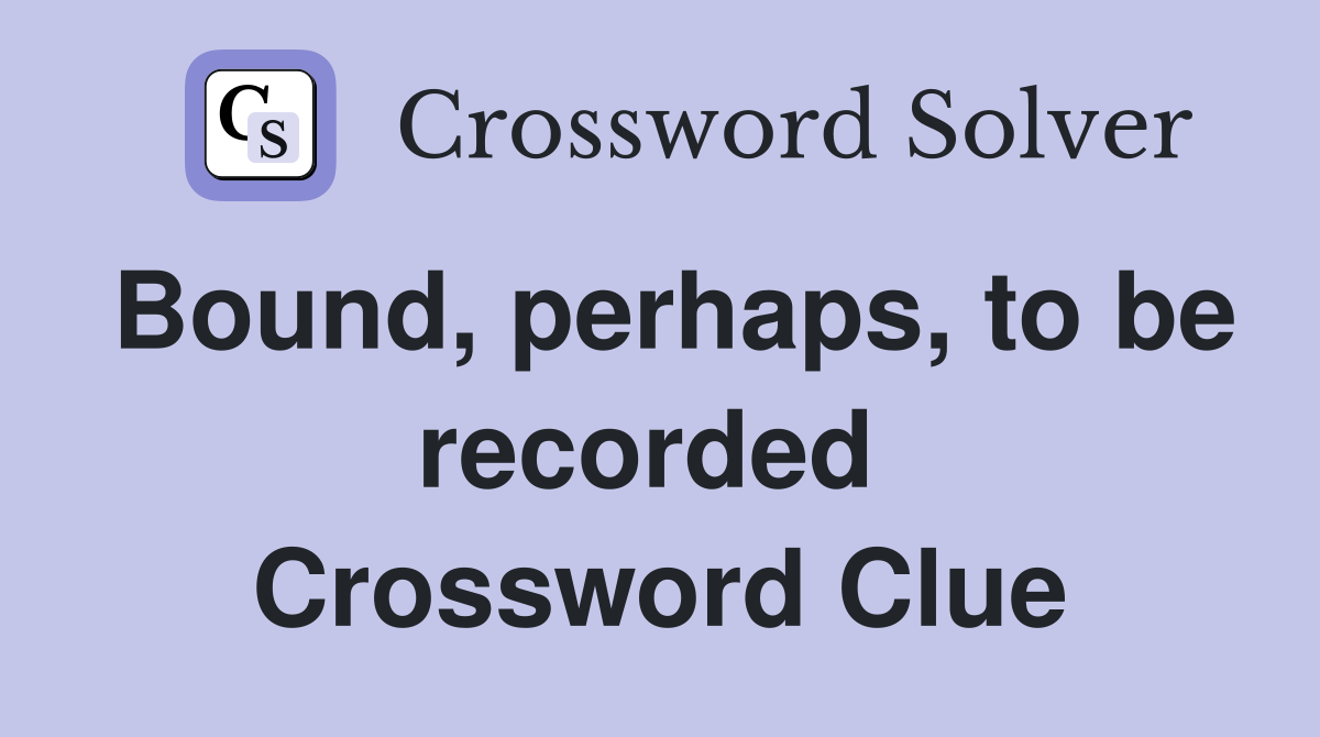 Bound, perhaps, to be recorded  Crossword Clue