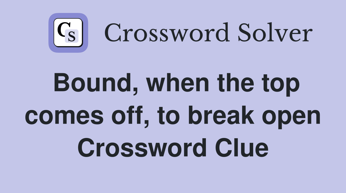 Bound, when the top comes off, to break open Crossword Clue