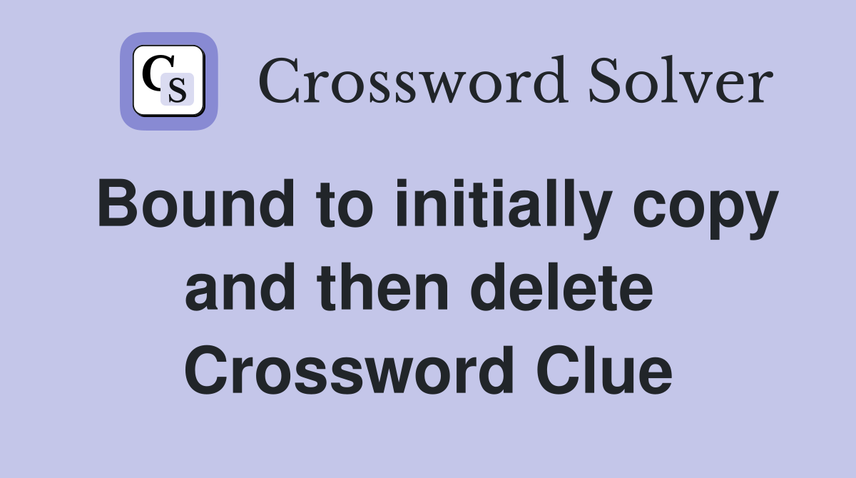 Bound to initially copy and then delete  Crossword Clue