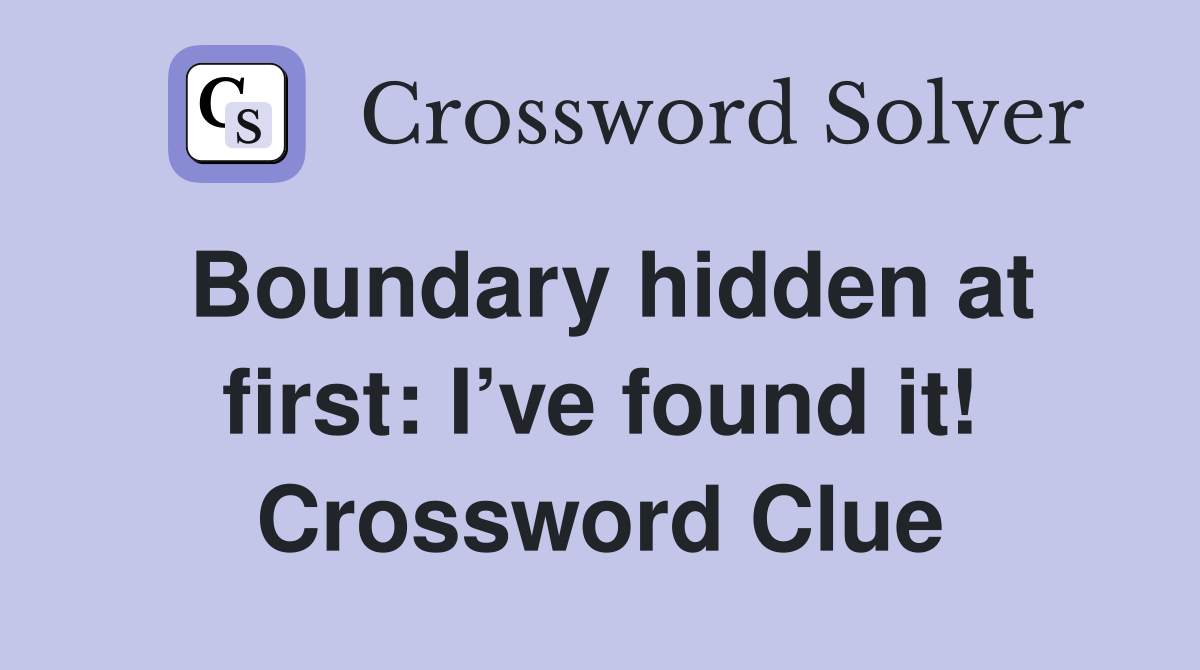 Boundary hidden at first: I’ve found it! Crossword Clue