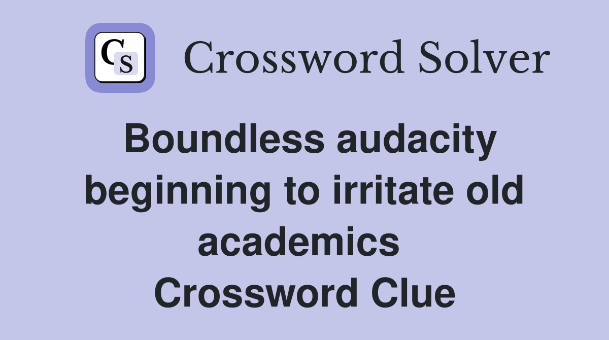 Boundless audacity beginning to irritate old academics  Crossword Clue
