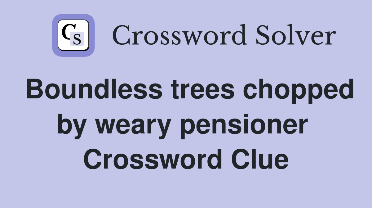 Boundless trees chopped by weary pensioner  Crossword Clue