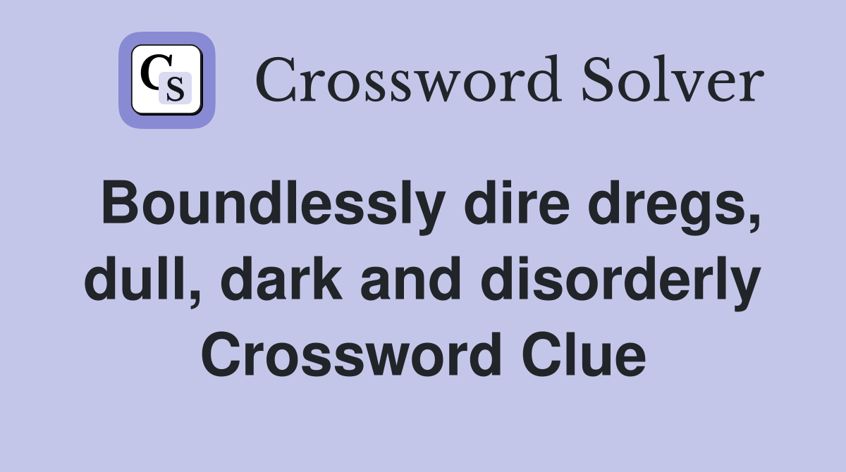 Boundlessly dire dregs, dull, dark and disorderly Crossword Clue