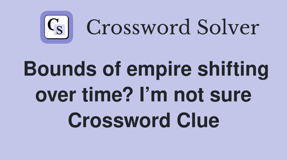 Bounds of empire shifting over time? I’m not sure Crossword Clue