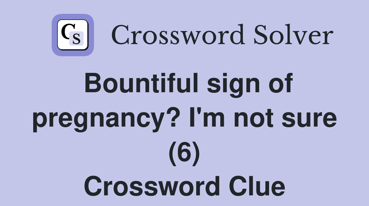 Bountiful sign of pregnancy? I'm not sure (6) Crossword Clue