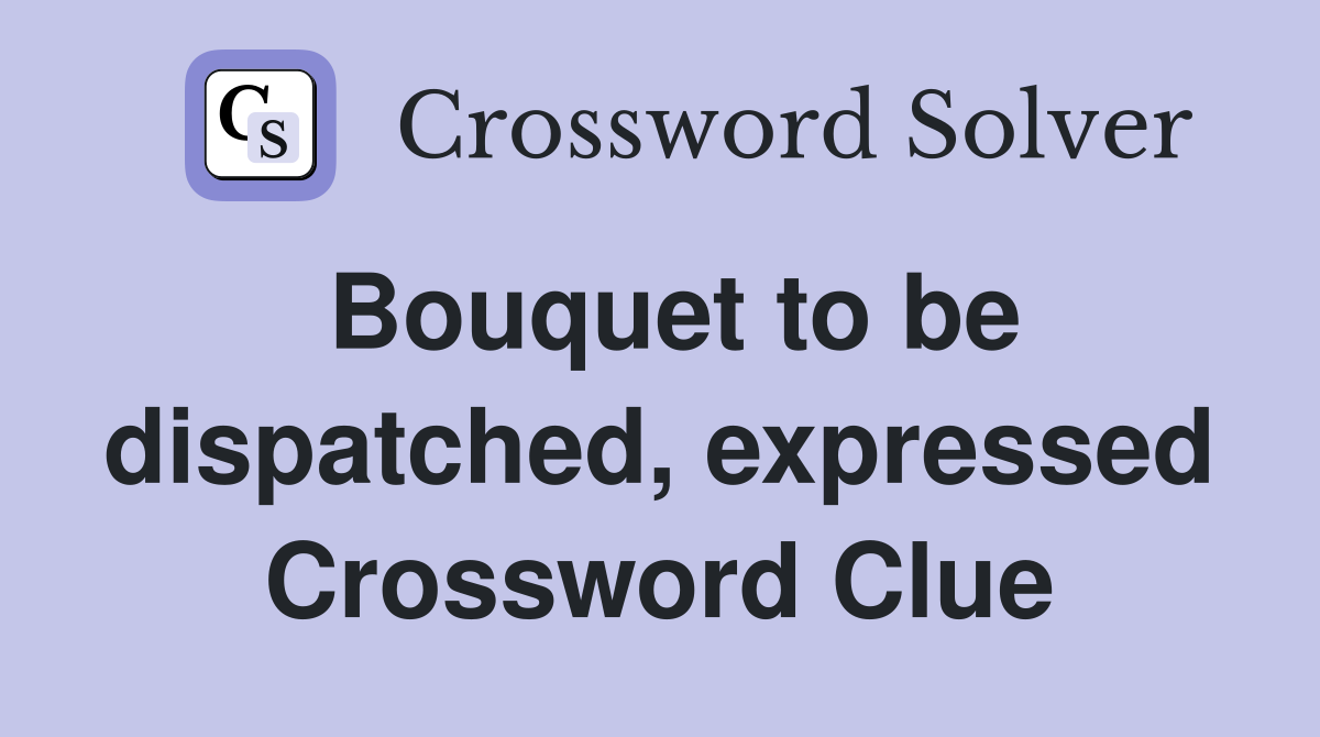 Bouquet to be dispatched, expressed Crossword Clue
