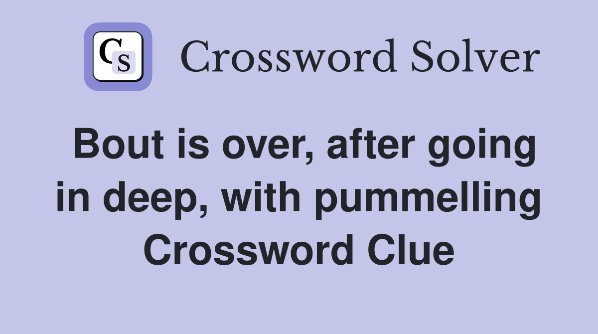 Bout is over, after going in deep, with pummelling Crossword Clue