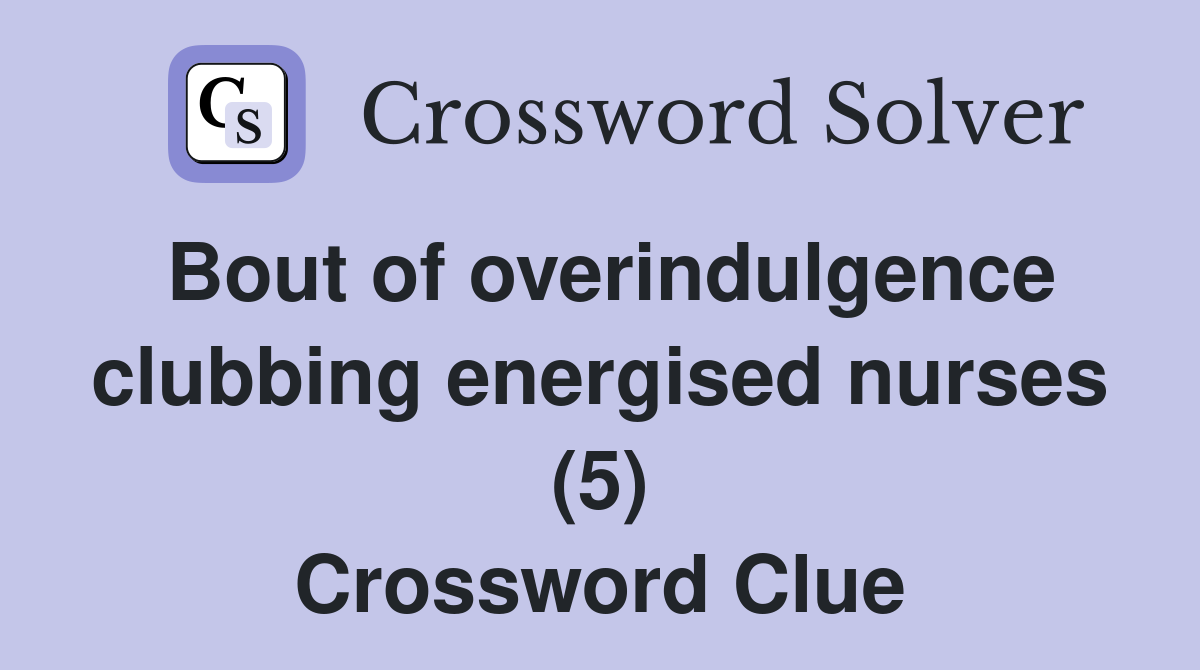 Bout of overindulgence clubbing energised nurses (5) Crossword Clue