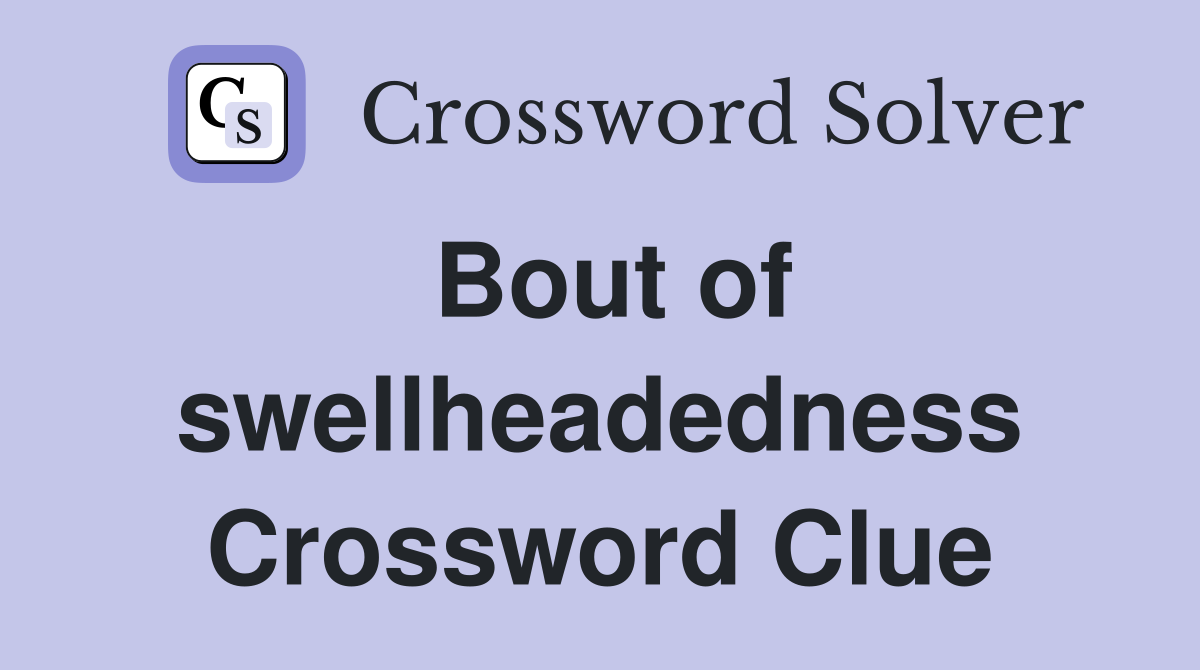Bout of swellheadedness Crossword Clue
