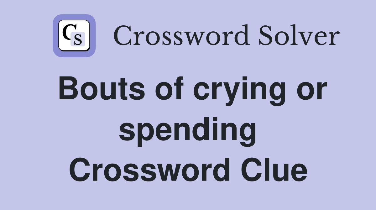 Bouts of crying or spending Crossword Clue
