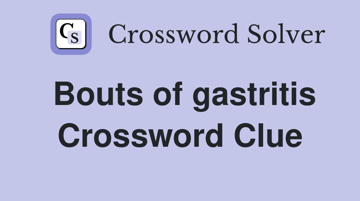 Bouts of gastritis Crossword Clue
