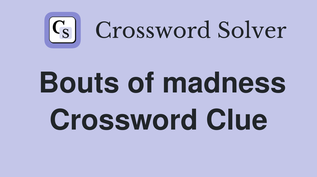Bouts of madness Crossword Clue