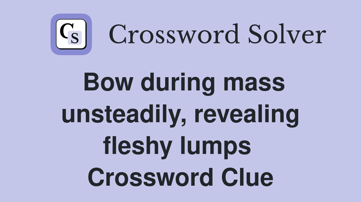 Bow during mass unsteadily, revealing fleshy lumps  Crossword Clue