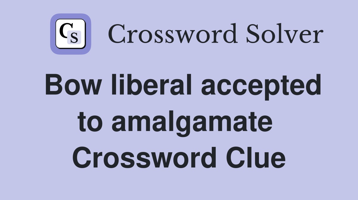 Bow liberal accepted to amalgamate  Crossword Clue