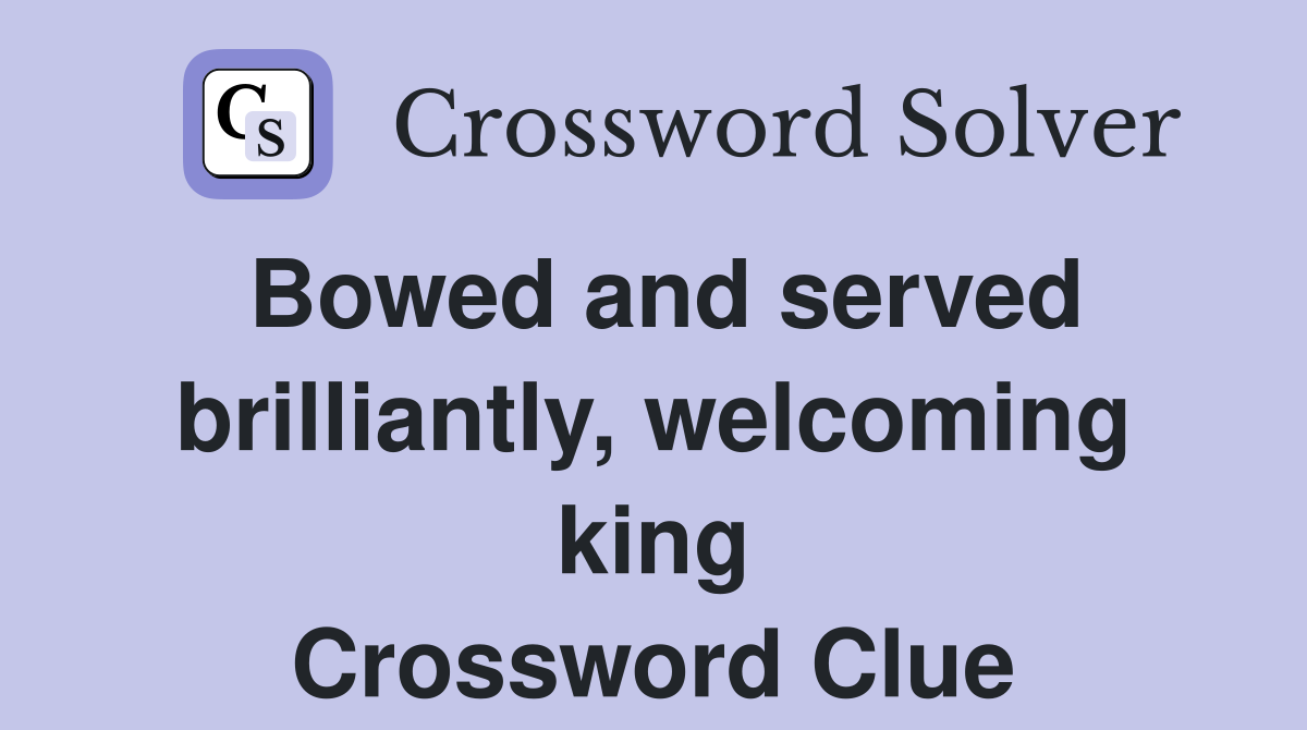 Bowed and served brilliantly, welcoming king Crossword Clue