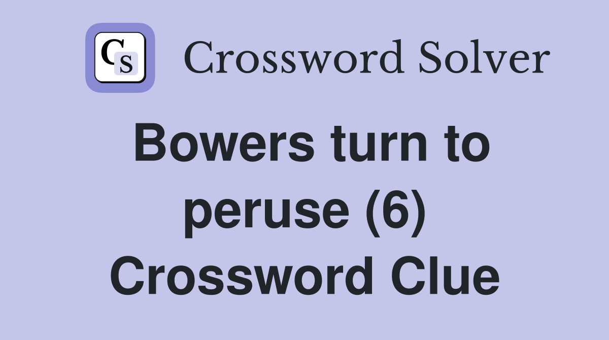Bowers turn to peruse (6) Crossword Clue