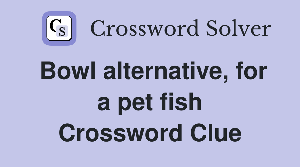 Bowl alternative, for a pet fish Crossword Clue