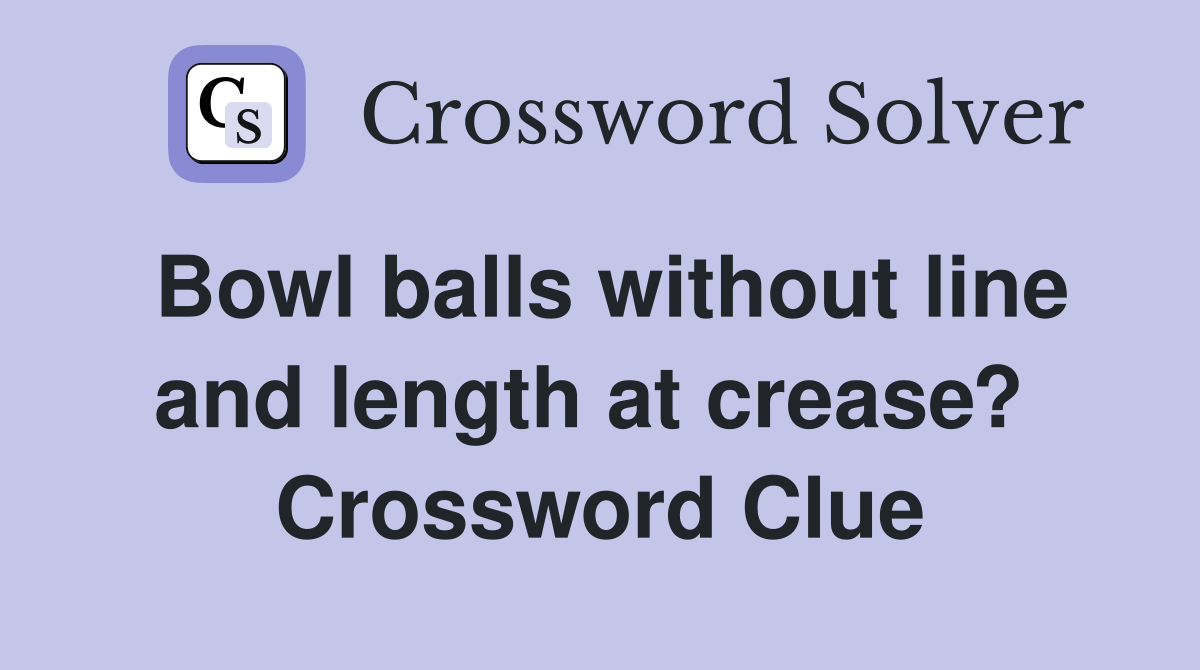 Bowl balls without line and length at crease?  Crossword Clue