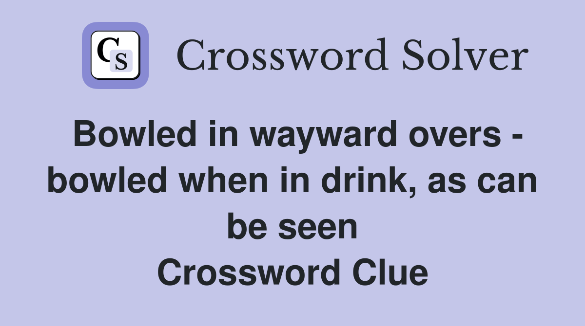 Bowled in wayward overs - bowled when in drink, as can be seen Crossword Clue
