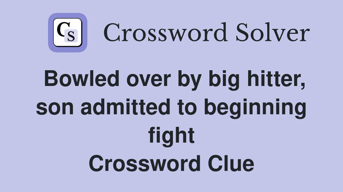 Bowled over by big hitter, son admitted to beginning fight Crossword Clue
