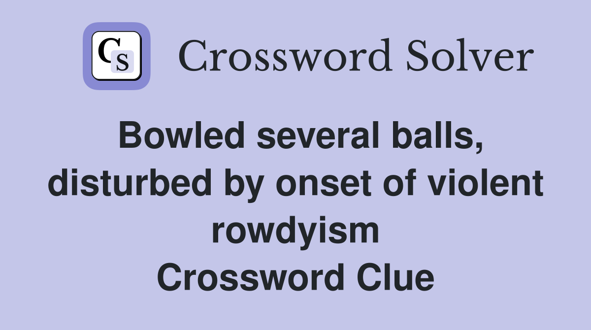 Bowled several balls, disturbed by onset of violent rowdyism Crossword Clue