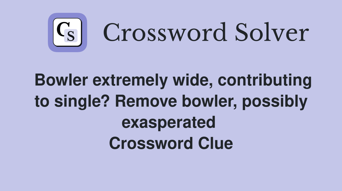 Bowler extremely wide, contributing to single? Remove bowler, possibly exasperated  Crossword Clue
