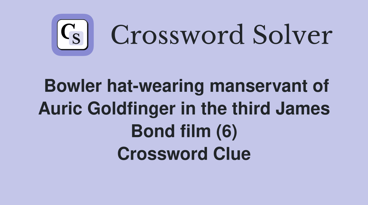 Bowler hat-wearing manservant of Auric Goldfinger in the third James Bond film (6) Crossword Clue
