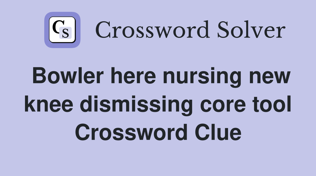 Bowler here nursing new knee dismissing core tool Crossword Clue