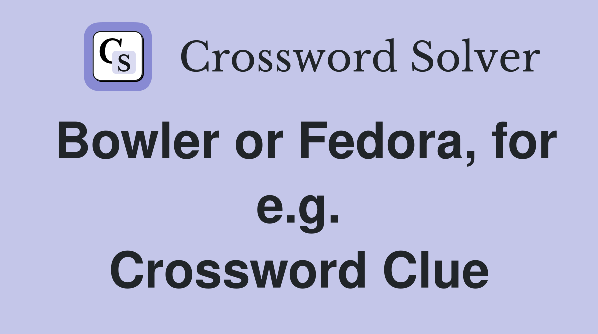 Bowler or Fedora, for e.g. Crossword Clue