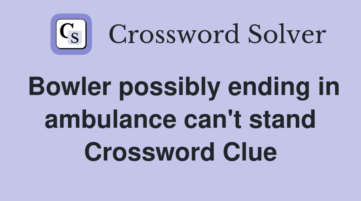 Bowler possibly ending in ambulance can't stand Crossword Clue