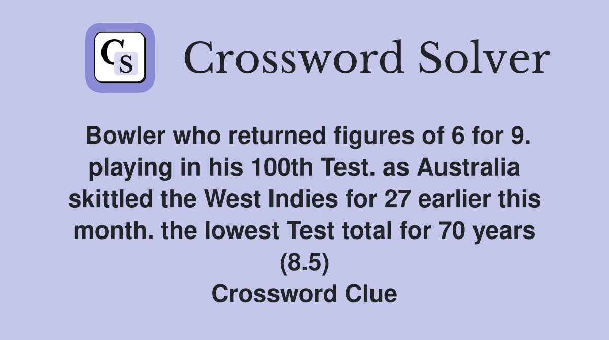 Bowler who returned figures of 6 for 9. playing in his 100th Test. as Australia skittled the West Indies for 27 earlier this month. the lowest Test total for 70 years (8.5) Crossword Clue