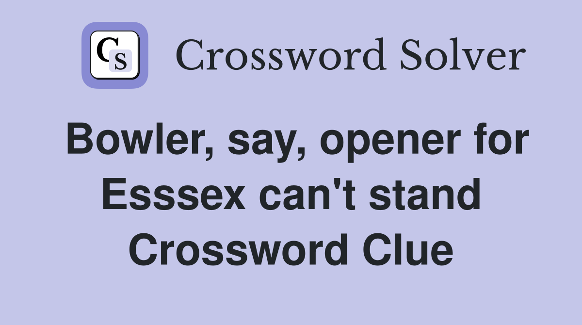 Bowler, say, opener for Esssex can't stand Crossword Clue